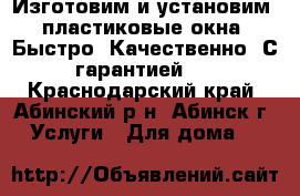 Изготовим и установим  пластиковые окна. Быстро! Качественно! С гарантией!  - Краснодарский край, Абинский р-н, Абинск г. Услуги » Для дома   